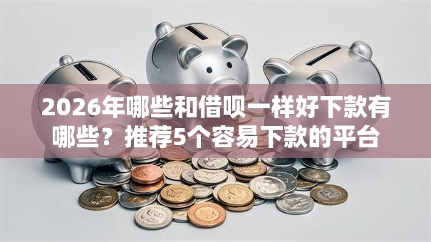 2026年哪些和借呗一样好下款有哪些？推荐5个容易下款的平台