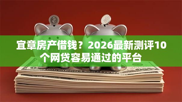 宜章房产借钱？2026最新测评10个网贷容易通过的平台