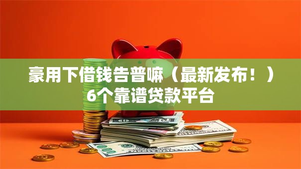 豪用下借钱告普嘛（最新发布！）6个靠谱贷款平台