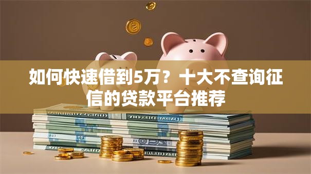 如何快速借到5万?十大不查询征信的贷款平台推荐 如何快速借到5万?十大不查询征信的贷款平台推荐