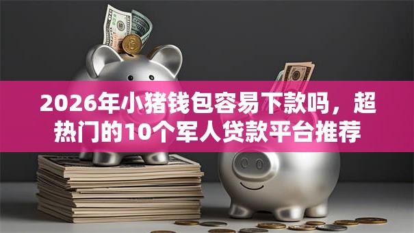 2026年小猪钱包容易下款吗，超热门的10个军人贷款平台推荐