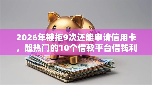 2026年被拒9次还能申请信用卡，超热门的10个借款平台借钱利息低推荐