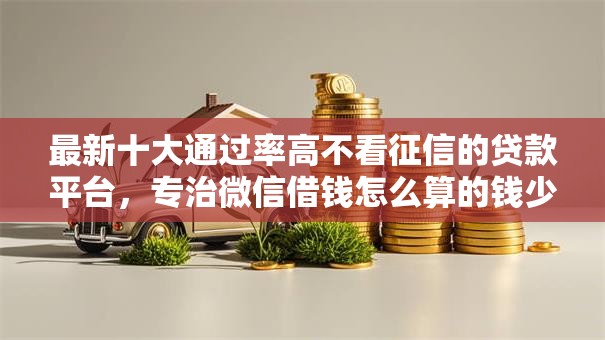 最新十大通过率高不看征信的贷款平台，专治微信借钱怎么算的钱少点