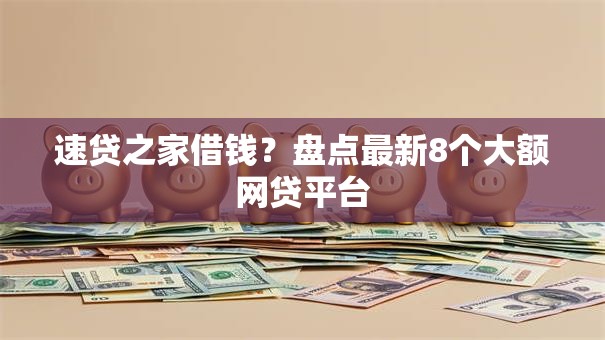 速贷之家借钱？盘点最新8个大额网贷平台