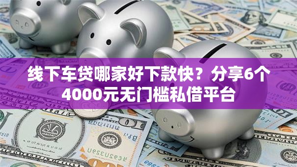 线下车贷哪家好下款快？分享6个4000元无门槛私借平台