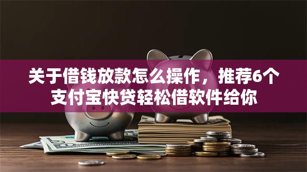 关于借钱放款怎么操作，推荐6个支付宝快贷轻松借软件给你