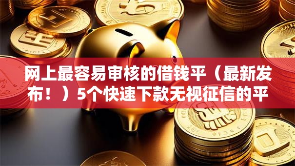 网上最容易审核的借钱平（最新发布！）5个快速下款无视征信的平台