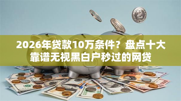 2026年贷款10万条件？盘点十大靠谱无视黑白户秒过的网贷