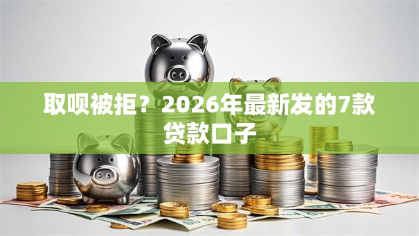 取呗被拒?2026年最新发的7款贷款口子 取呗被拒?2026年最新发的7款贷款口子