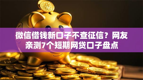 微信借钱新口子不查征信？网友亲测7个短期网贷口子盘点