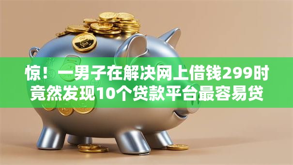惊！一男子在解决网上借钱299时竟然发现10个贷款平台最容易贷到款，事后分享了出来