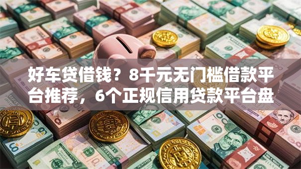好车贷借钱？8千元无门槛借款平台推荐，6个正规信用贷款平台盘点
