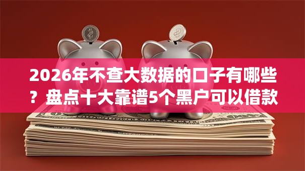 2026年不查大数据的口子有哪些？盘点十大靠谱5个黑户可以借款的网贷app