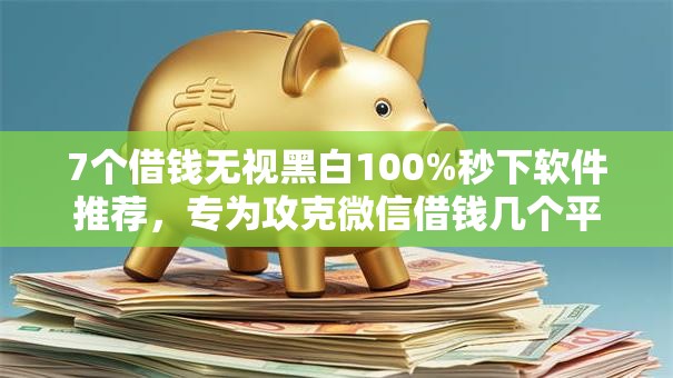 7个借钱无视黑白100%秒下软件推荐，专为攻克微信借钱几个平台难题