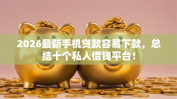 2026最新手机贷款容易下款，总结十个私人借钱平台！