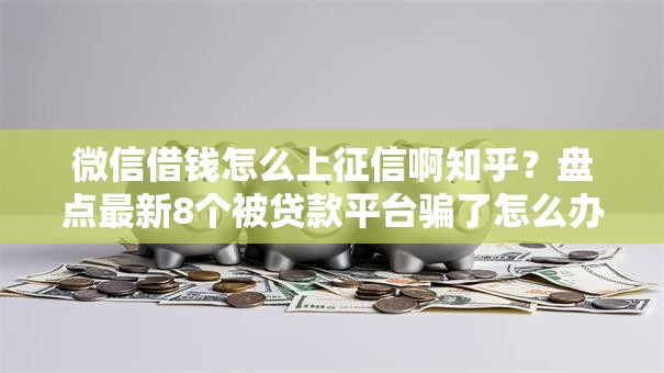 微信借钱怎么上征信啊知乎？盘点最新8个被贷款平台骗了怎么办