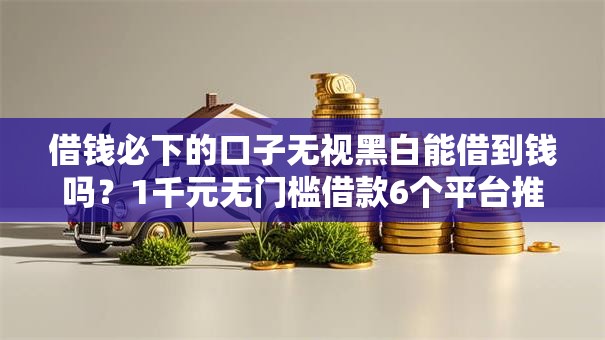 借钱必下的口子无视黑白能借到钱吗？1千元无门槛借款6个平台推荐