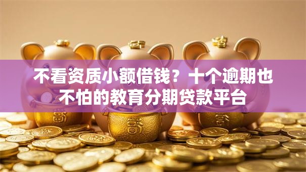 不看资质小额借钱?十个逾期也不怕的教育分期贷款平台 不看资质小额借钱?十个逾期也不怕的教育分期贷款平台