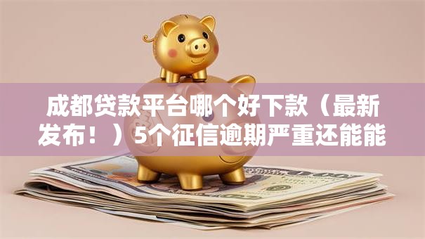 成都贷款平台哪个好下款(最新发布!)5个征信逾期严重还能能下款平台 成都贷款平台哪个好下款(最新发布!)5个征信逾期严重还能能下款平台