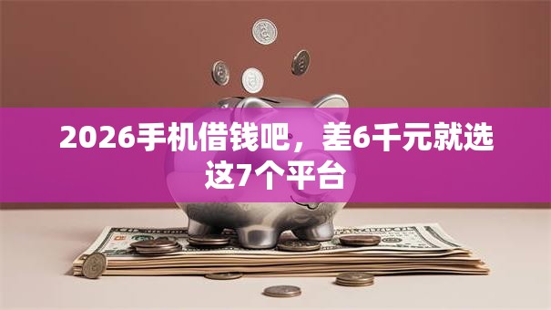 2026手机借钱吧,差6千元就选这7个平台 2026手机借钱吧,差6千元就选这7个平台
