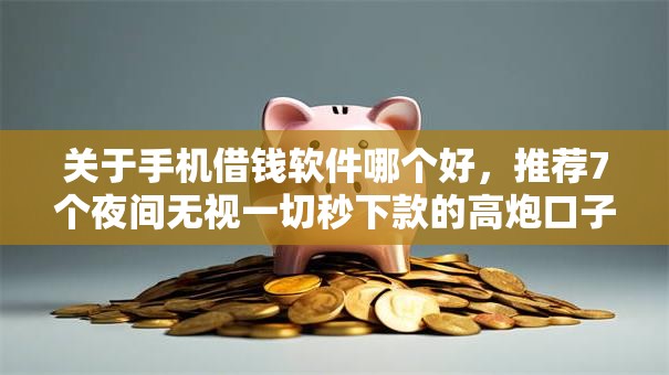 关于手机借钱软件哪个好，推荐7个夜间无视一切秒下款的高炮口子给你