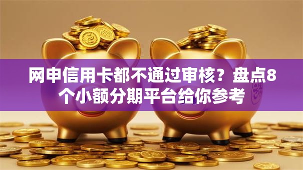 网申信用卡都不通过审核？盘点8个小额分期平台给你参考