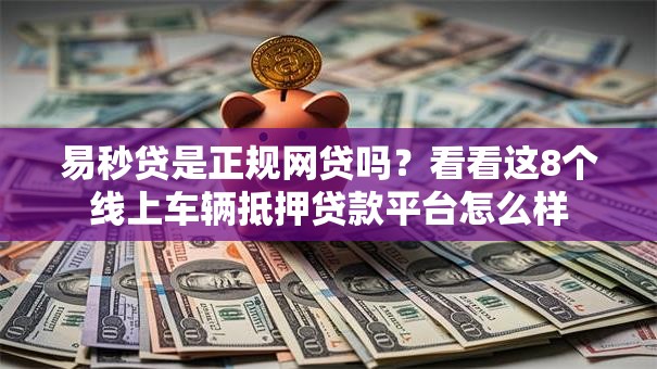 易秒贷是正规网贷吗？看看这8个线上车辆抵押贷款平台怎么样