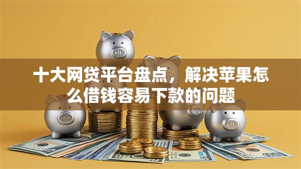 十大网贷平台盘点，解决苹果怎么借钱容易下款的问题