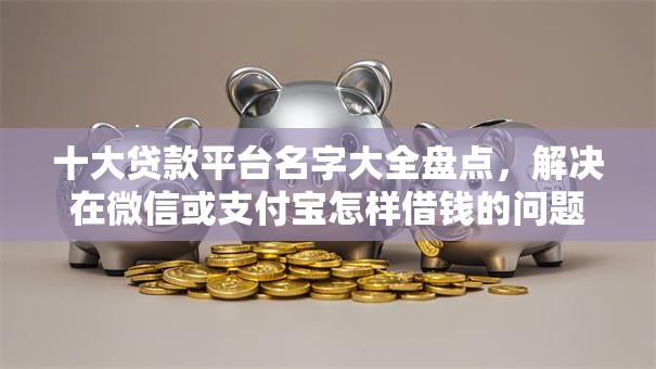 十大贷款平台名字大全盘点，解决在微信或支付宝怎样借钱的问题