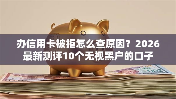 办信用卡被拒怎么查原因?2026最新测评10个无视黑户的口子 办信用卡被拒怎么查原因?2026最新测评10个无视黑户的口子