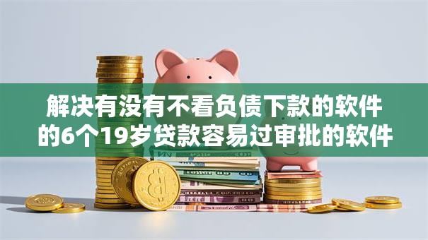 解决有没有不看负债下款的软件的6个19岁贷款容易过审批的软件分享 解决有没有不看负债下款的软件的6个19岁贷款容易过审批的软件分享