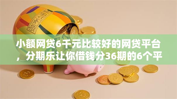 小额网贷6千元比较好的网贷平台，分期乐让你借钱分36期的6个平台介绍