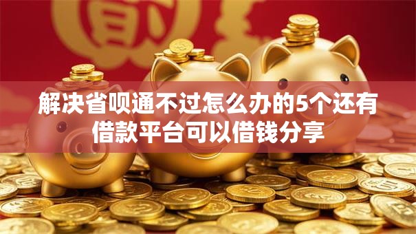 解决省呗通不过怎么办的5个还有借款平台可以借钱分享