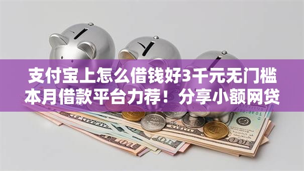 支付宝上怎么借钱好3千元无门槛本月借款平台力荐！分享小额网贷口子3千元无门槛借款