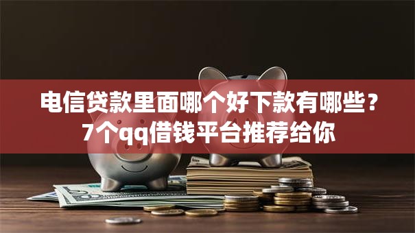 电信贷款里面哪个好下款有哪些？7个qq借钱平台推荐给你