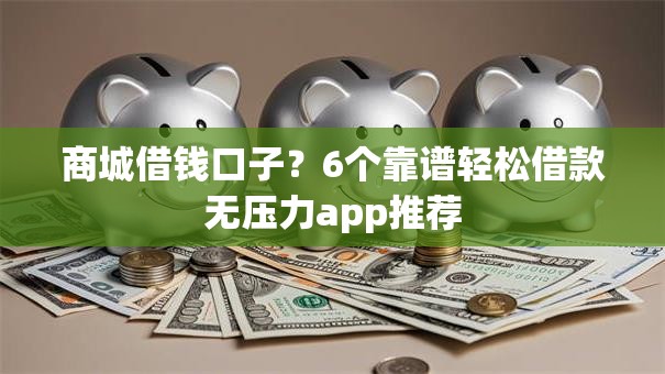商城借钱口子？6个靠谱轻松借款无压力app推荐