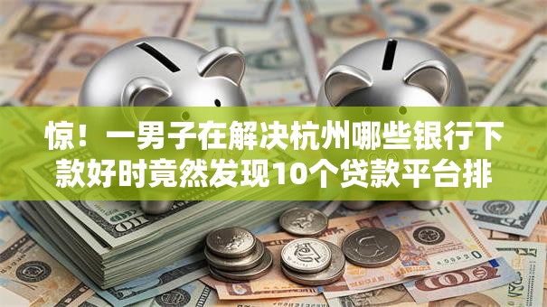 惊！一男子在解决杭州哪些银行下款好时竟然发现10个贷款平台排行榜，事后分享了出来