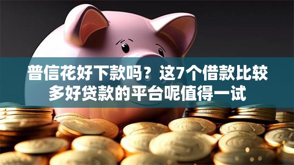 普信花好下款吗？这7个借款比较多好贷款的平台呢值得一试