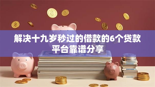 解决十九岁秒过的借款的6个贷款平台靠谱分享
