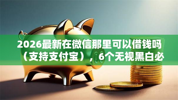 2026最新在微信那里可以借钱吗（支持支付宝），6个无视黑白必下款的网贷平台无私分享