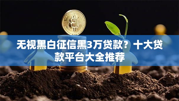 无视黑白征信黑3万贷款？十大贷款平台大全推荐
