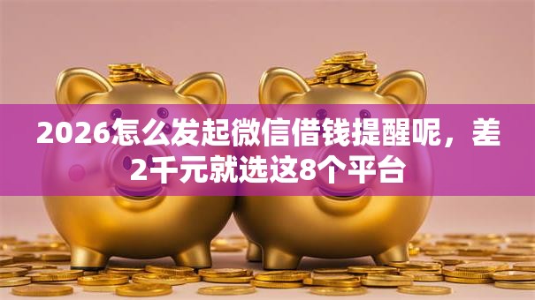 2026怎么发起微信借钱提醒呢，差2千元就选这8个平台