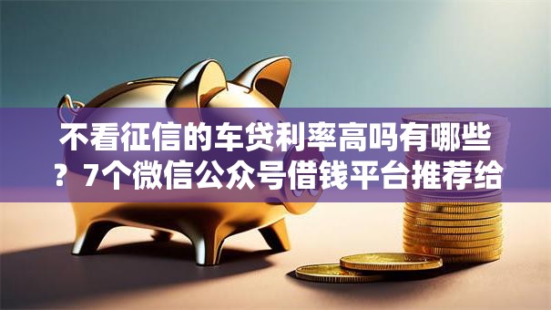 不看征信的车贷利率高吗有哪些？7个微信公众号借钱平台推荐给你