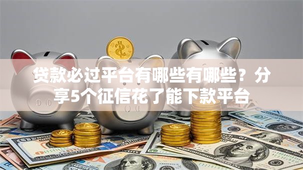 贷款必过平台有哪些有哪些？分享5个征信花了能下款平台
