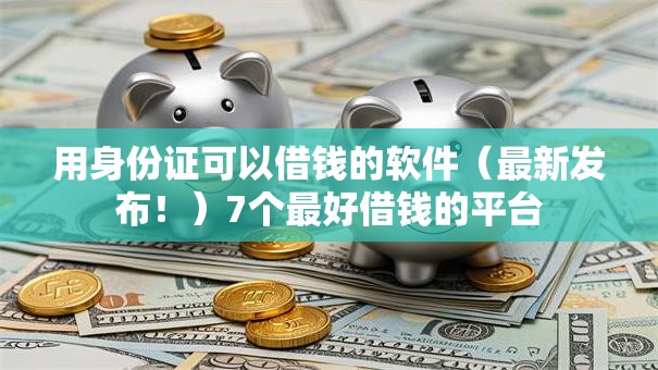 用身份证可以借钱的软件（最新发布！）7个最好借钱的平台