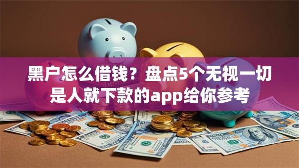 黑户怎么借钱？盘点5个无视一切是人就下款的app给你参考