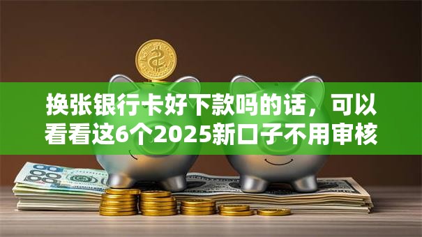 换张银行卡好下款吗的话,可以看看这6个2025新口子不用审核的方法 换张银行卡好下款吗的话,可以看看这6个2025新口子不用审核的方法