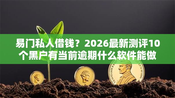 易门私人借钱?2026最新测评10个黑户有当前逾期什么软件能做贷款 易门私人借钱?2026最新测评10个黑户有当前逾期什么软件能做贷款