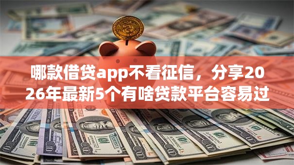 哪款借贷app不看征信，分享2026年最新5个有啥贷款平台容易过的