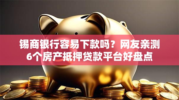 锡商银行容易下款吗？网友亲测6个房产抵押贷款平台好盘点